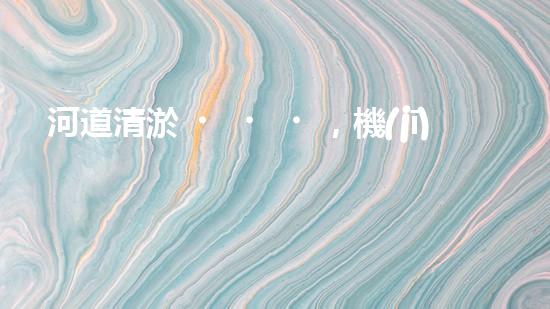 河道清淤，機(jī)器來了！
